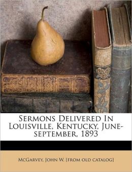 Sermons Delivered In Louisville, Kentucky, June-september, 1893 John W. [from old catalog] McGarvey