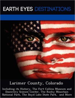 Larimer County, Colorado: Including its History, The Fort Collins Museum and Discovery Science Center, The Rocky Mountain National Park, The Boyd Lake State Park, and More