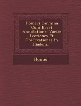 Homeri Carmina Cum Brevi Annotatione: Variae Lectiones Et Observationes In Iliadem Homer