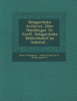 Delagardiska Archivet, Eller, Handlingar Ur Grefl. Delagardiska Bibliotheket På Loberod, Utg. Af P. Wieselgren, Volumes 17-18 (Swedish Edition) Loberod Hagard. Bibl and Peter Wieselgren