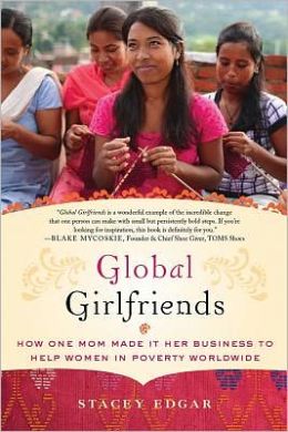 Global Girlfriends: How One Mom Made It Her Business to Help Women in Poverty Worldwide Stacey Edgar