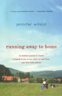 Running Away to Home: Our Family's Journey to Croatia in Search of Who We Are, Where We Came From, and What Really Matters Jennifer Wilson