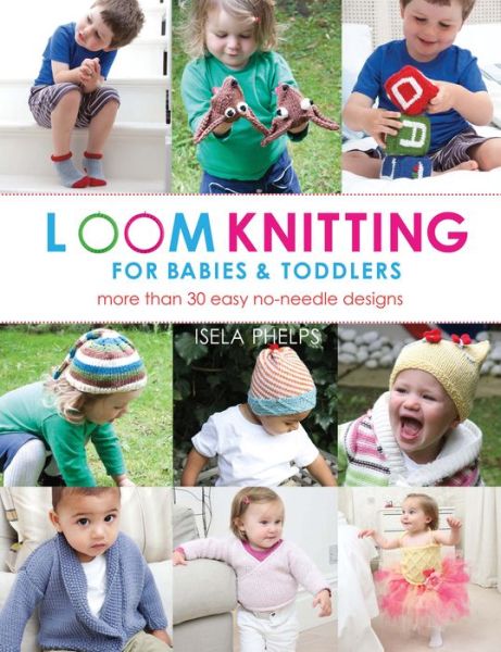 Loom Knitting for Babies & Toddlers: More Than 30 Easy No-Needle Designs