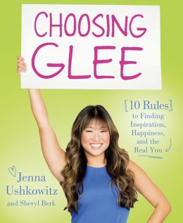 Choosing Glee: 10 Rules to Finding Inspiration, Happiness, and the Real You Jenna Ushkowitz and Sheryl Berk