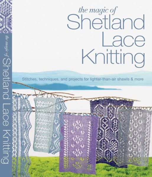 The Magic of Shetland Lace Knitting: Stitches, Techniques, and Projects for Lighter-than-Air Shawls & More