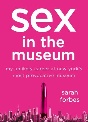 Sex in the Museum: My Unlikely Career at New York's Most Provocative Museum