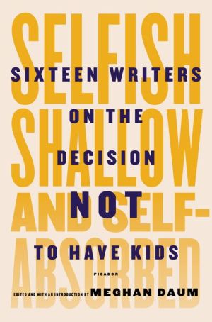 Selfish, Shallow, and Self-Absorbed: Sixteen Writers on the Decision Not to Have Kids