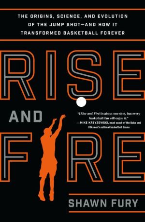 Rise and Fire: The Origins, Science, and Evolution of the Jump Shot --- and How It Transformed Basketball Forever