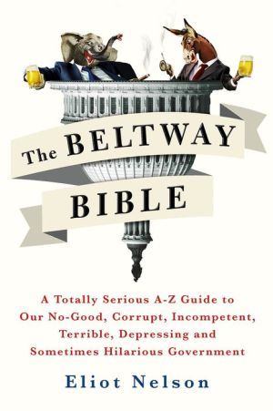 The Beltway Bible: A Totally Serious A-Z Guide To Our No-Good, Corrupt, Incompetent, Terrible, Depressing and Sometimes Hilarious Government