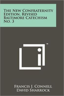 The New Confraternity Edition, Revised Baltimore Catechism No. 3 Francis J. Connell and David Sharrock