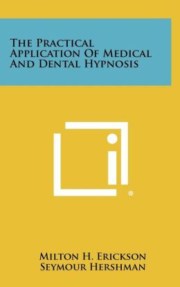 The Practical Application of Medical and Dental Hypnosis Milton H. Erickson, Seymour Hershman and Irving I. Secter