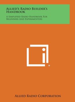 Allied's Radio Builder's Handbook: A Simplified Radio Handbook For Beginners And Experimenters Allied Radio Corporation