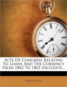 Acts of Congress Relating to Loans and the Currency From 1842 to 1863 Inclusive United States