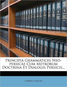 Principia Grammatices Neo-Persicae Cum Metrorum Doctrina Et Dialogis Persicis (Latin Edition) Gabriel Geillin