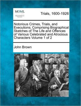 Notorious Crimes, Trials, and Executions; Comprising Biographical Sketches of The Life and Offences of Various Celebrated and Atrocious Characters Volume 1 of 2