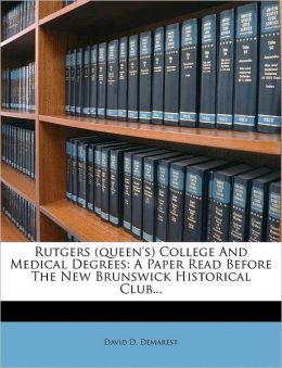 Rutgers (Queen's) College and medical degrees.: A paper read before the New Brunswick Historical Club David D. Demarest