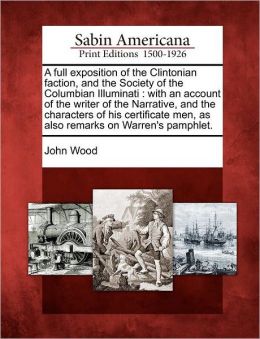 A full exposition of the Clintonian faction, and the Society of the Columbian Illuminati: with an account of the writer of the Narrative, and the characters of his certificate men, as also remarks on Warren's pamphlet.