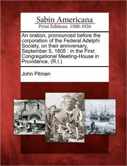 An oration pronounced before the the corporation of the Federal Adelphi Society on their anniversary, September 5, 1805, in the First Congregational meetinghouse in Providence, (R.I.) John Pitman