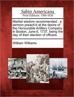 Martial wisdom recommended: a sermon preach'd at the desire of the Honourable Artillery Company in Boston, June 6, 1737, being the day of their election of officers.