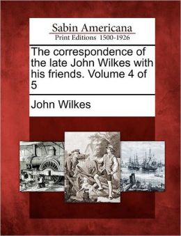 The correspondence of the late John Wilkes with his friends. Volume 4 of 5