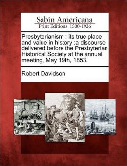 Presbyterianism: its true place and value in history :a discourse delivered before the Presbyterian Historical Society at the annual meeting, May 19th, 1853.
