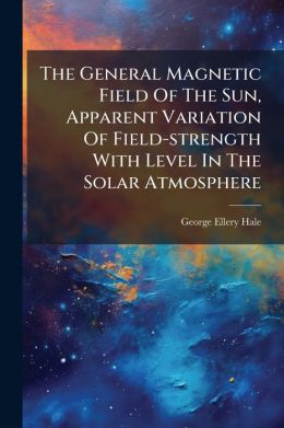 The General Magnetic Field Of The Sun, Apparent Variation Of Field-strength With Level In The Solar Atmosphere...