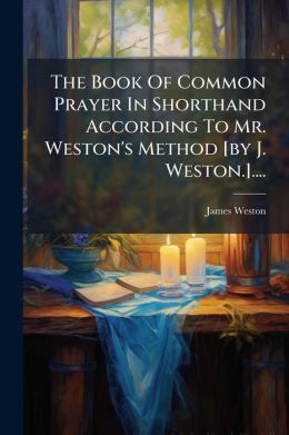 The Book Of Common Prayer In Shorthand According To Mr. Weston's Method [by J. Weston.]....