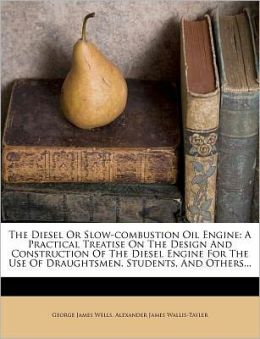 The Diesel or slow-combustion oil engine: a practical treatise on the design and construction of the Diesel engine for the use of draughtsmen, students, and others George James. Wells