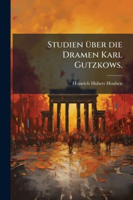 Studien ber Die Dramen Karl Gutzkows: 1. Hinter-lassene Dramen-entw rfe. 2. 