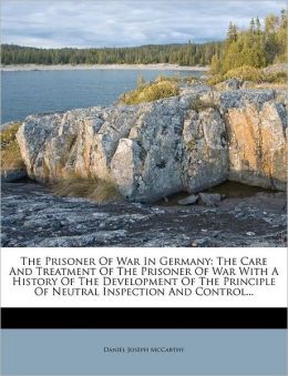 The Prisoner Of War In Germany: The Care And Treatment Of The Prisoner Of War With A History Of The Development Of The Principle Of Neutral Inspection And Control...