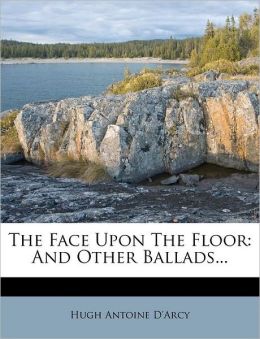 The Face Upon The Floor: And Other Ballads... Hugh Antoine D'Arcy