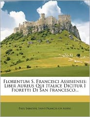 Florentum S. Francisci Assisiensis: Liber Aureus Qui Italice Dicitur I Fioretti Di San Francesco...
