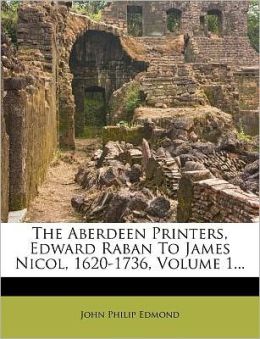 The Aberdeen printers, Edward Raban to James Nicol, 1620-1736 John Philip Edmond