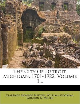 The City of Detroit, Michigan, 1701-1922, Volume 1 Clarence Monroe Burton, William Stocking and Gordon K. Miller