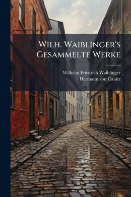 Wilh. Waiblinger's Gesammelte Werke: Mit Des Dichters Leben, Volumes 7-8