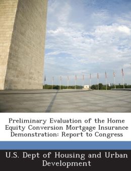 Preliminary Evaluation of the Home Equity Conversion Mortgage Insurance Demonstration: Report to Congress U.S. Dept of Housing and Urban Developme