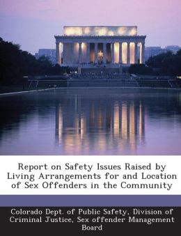 Report on Safety Issues Raised Living Arrangements for and Location of Sex Offenders in the Community
