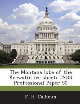 The Montana lobe of the Keewatin ice sheet: USGS Professional Paper 50 F. H. Calhoun