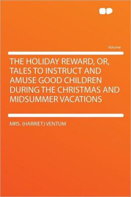 The holiday reward, or, Tales to instruct and amuse good children during the Christmas and midsummer vacations Ventum