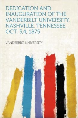 Dedication And Inauguration Of The Vanderbilt University. Nashville, Tennessee, Oct. 3,4, 1875 Vanderbilt University