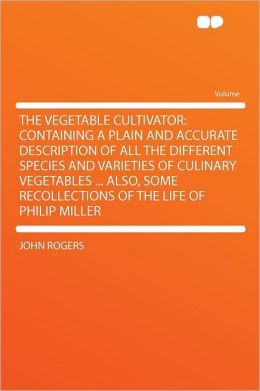 The Vegetable Cultivator: Containing a Plain and Accurate Description of All the Different Species and Varieties of Culinary Vegetables ... Also, Some Recollections of the Life of Philip Miller