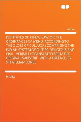 Institutes of Hindu Law: or, the Ordinances of Menu, According to the Gloss of Cull&uacuteca. Comprising the Indian Systems of Duties, Religious and Civil. Verbally Tr. from the Original Sanscrit, with a Preface. William Jones