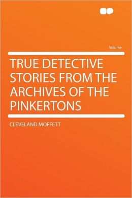 True Detective Stories From the archives of the Pinkertons Cleveland Moffett