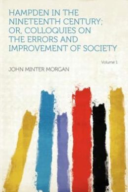 Hampden in the Nineteenth Century Or, Colloquies On the Errors and Improvement of Society [|||J.M. Morgan]. John Minter Morgan and John Hampden