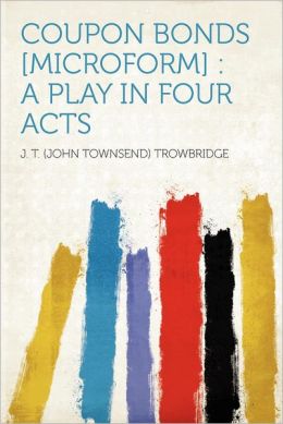 Coupon Bonds: A Play In Four Acts... John Townsend Trowbridge