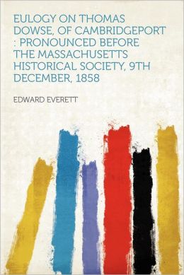 Eulogy On Thomas Dowse, of Cambridgeport, Pronounced Before the Massachusetts Historical Society, 9Th December, 1858 Everett Edward