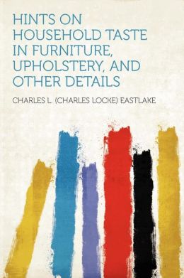 Hints on household taste in furniture, upholstery, and other details Charles L. Eastlake
