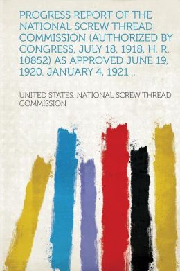 Progress Report of the National Screw Thread Commission (Authorized Congress, July 18, 1918, H. R. 10852) As Approved June 19, 1920. January 4, 1921 ... (1921 )