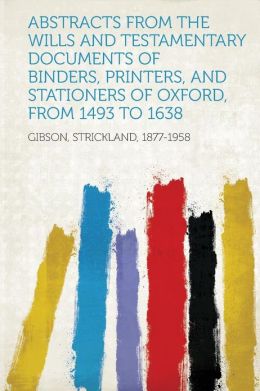 Abstracts From the Wills and Testamentary Documents of Binders, Printers, and Stationers of Oxford, From 1493 to 1638: -1907 Strickland Gibson