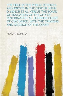 The Bible in the public schools. Arguments in the case of John D. Minor et al. versus the Board of education of the city of Cincinnati et al. Superior ... With the opinions and decision of the court John D Minor